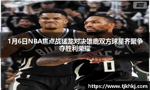 1月6日NBA焦点战猛龙对决雄鹿双方球星齐聚争夺胜利荣耀