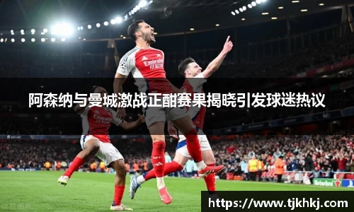 阿森纳与曼城激战正酣赛果揭晓引发球迷热议