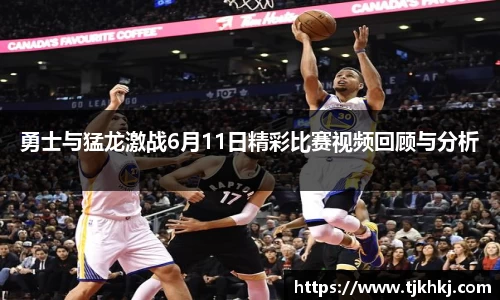 勇士与猛龙激战6月11日精彩比赛视频回顾与分析
