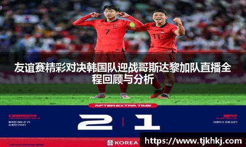 友谊赛精彩对决韩国队迎战哥斯达黎加队直播全程回顾与分析