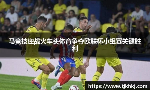 马竞技迎战火车头体育争夺欧联杯小组赛关键胜利